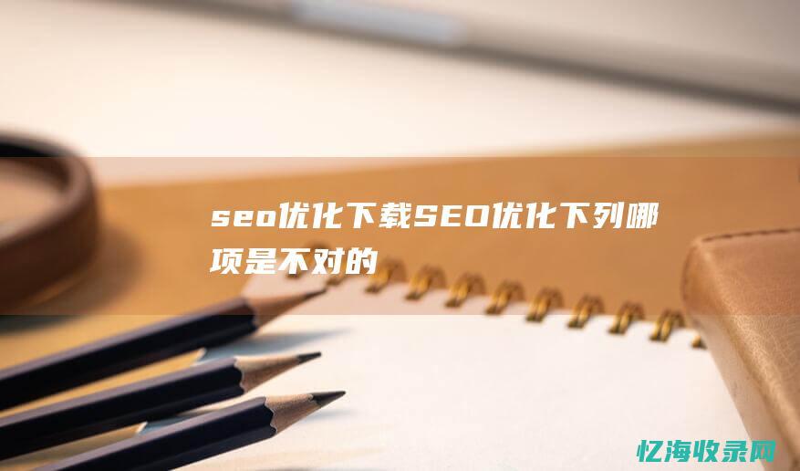 seo优化 下载 (SEO优化下列哪项是不对的)