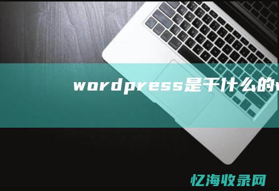 wordpress是干什么的 (wordpress自助建站)