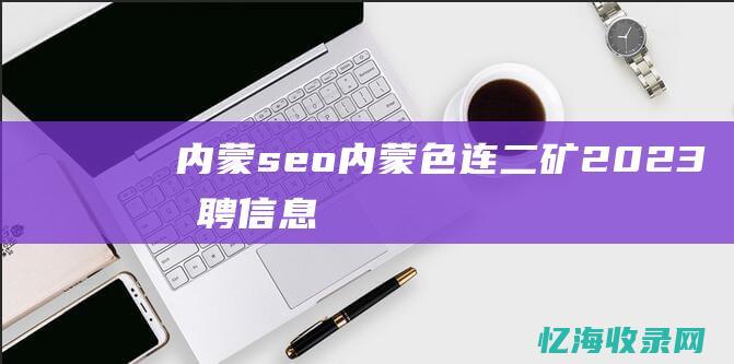 内蒙seo (内蒙色连二矿2023招聘信息)