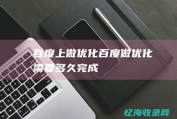 百度上做优化 (百度做优化需要多久完成)