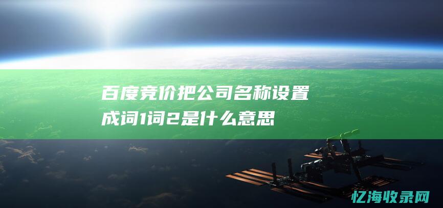 百度竞价把公司名称设置成词1词2是什么意思 (百度竞价把公司卖掉了)