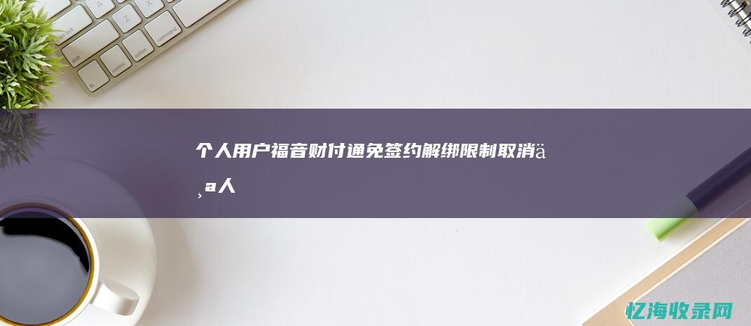 个人用户福音：财付通免签约解绑限制取消 (个人用户福音怎么写)