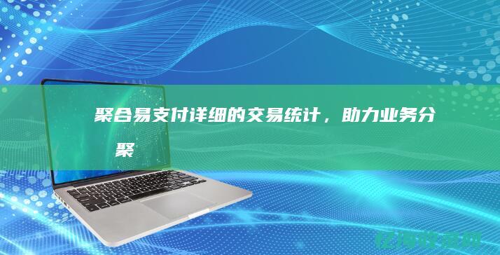 聚合易支付：详细的交易统计，助力业务分析 (聚合易支付正规吗)