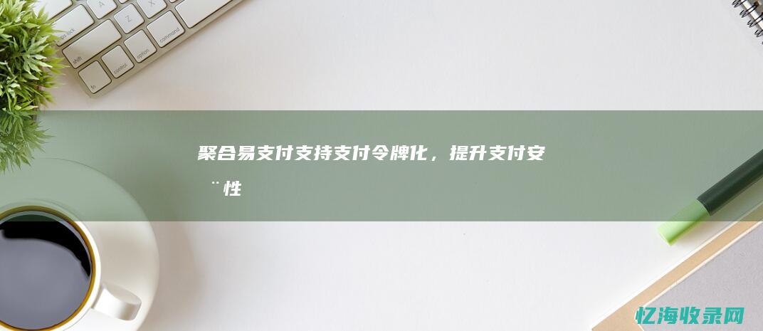 聚合易支付：支持支付令牌化，提升支付安全性 (聚合易支付官网)
