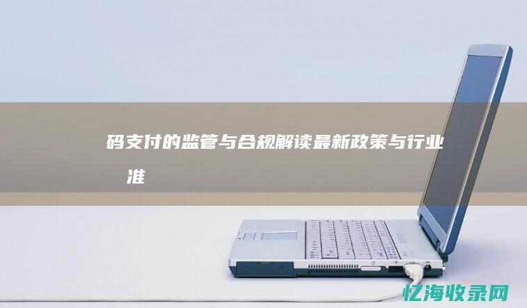 码支付的监管与合规：解读最新政策与行业标准 (支付平台监管)