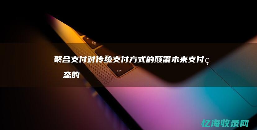 聚合支付对传统支付方式的颠覆：未来支付生态的发展趋势 (聚合支付的好处)